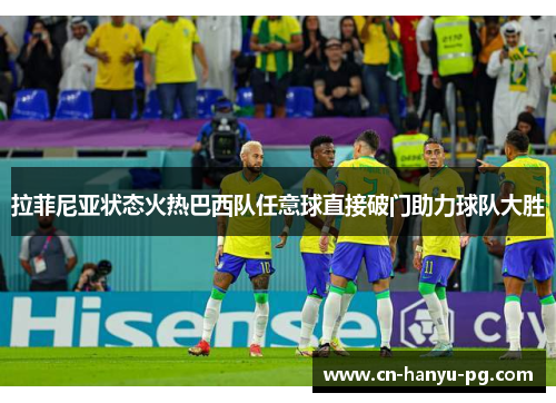 拉菲尼亚状态火热巴西队任意球直接破门助力球队大胜