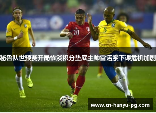 秘鲁队世预赛开局惨淡积分垫底主帅雷诺索下课危机加剧