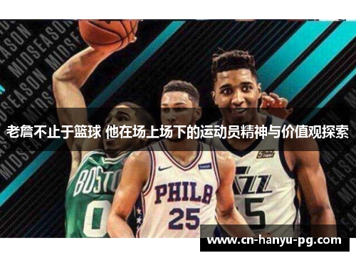 老詹不止于篮球 他在场上场下的运动员精神与价值观探索