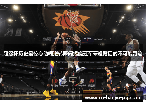 超级杯历史最惊心动魄逆转瞬间揭晓冠军荣耀背后的不可能奇迹