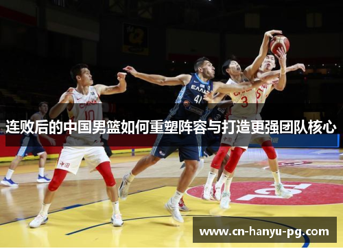 连败后的中国男篮如何重塑阵容与打造更强团队核心