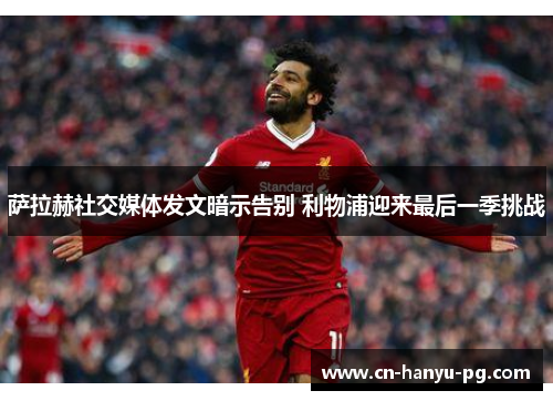 萨拉赫社交媒体发文暗示告别 利物浦迎来最后一季挑战