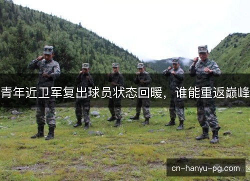 青年近卫军复出球员状态回暖，谁能重返巅峰