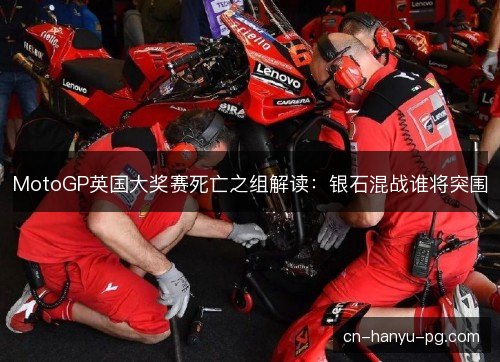 MotoGP英国大奖赛死亡之组解读：银石混战谁将突围