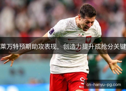 莱万特预期助攻表现，创造力提升成抢分关键